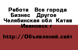 Работа - Все города Бизнес » Другое   . Челябинская обл.,Катав-Ивановск г.